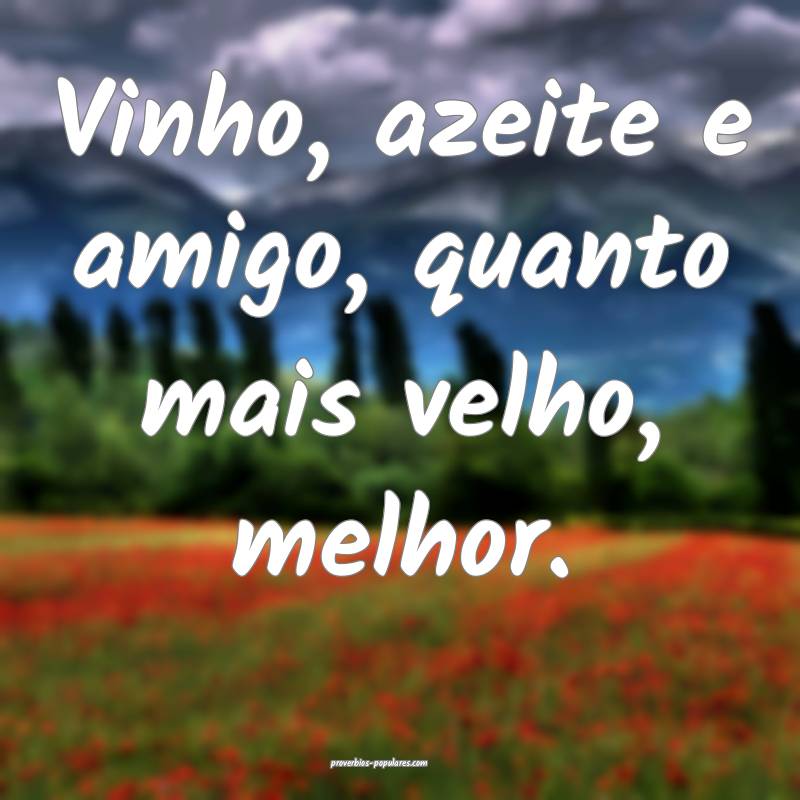 Vinho, azeite e amigo, quanto mais velho, melhor.
...