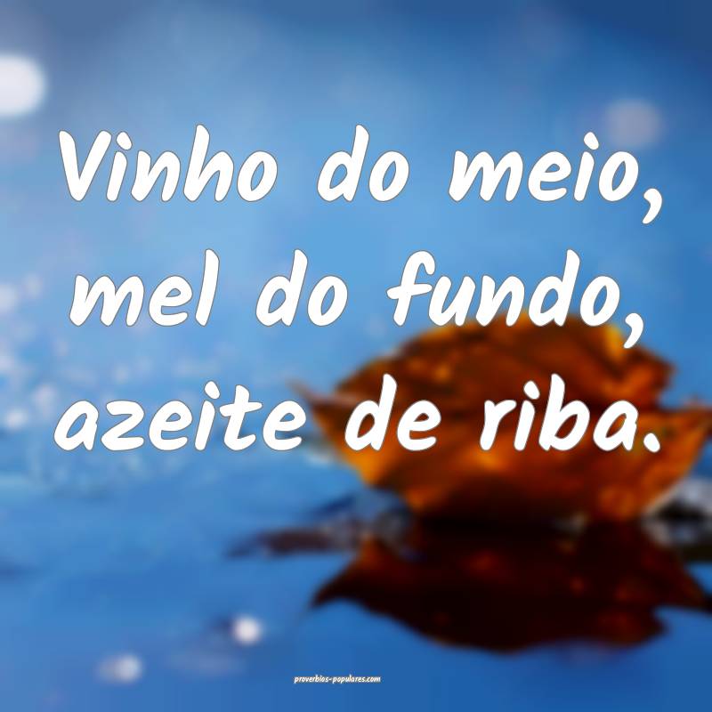 Vinho do meio, mel do fundo, azeite de riba.
...