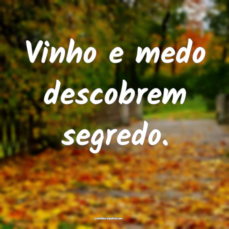 Vinho e medo descobrem segredo.
...