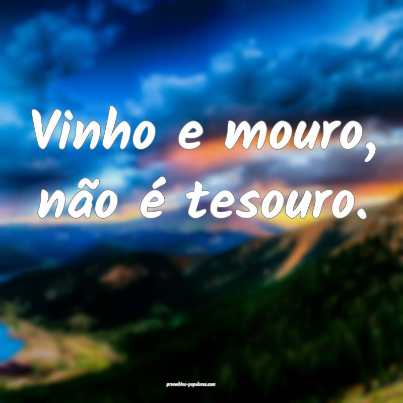 Vinho e mouro, não é tesouro.
...