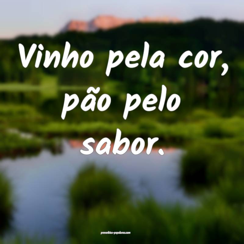 Vinho pela cor, pão pelo sabor.
...