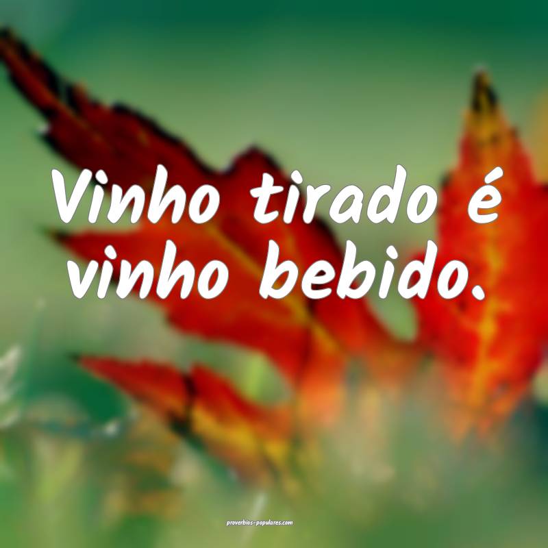Vinho tirado é vinho bebido.
...