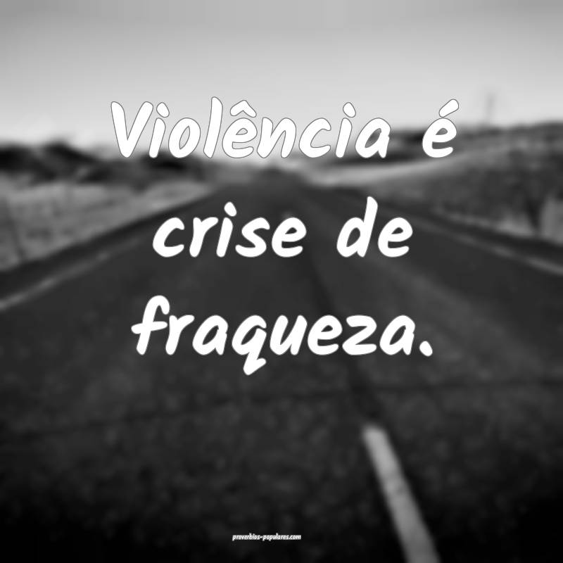 Violência é crise de fraqueza.
...