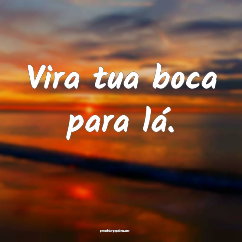 Vira tua boca para lá.
...