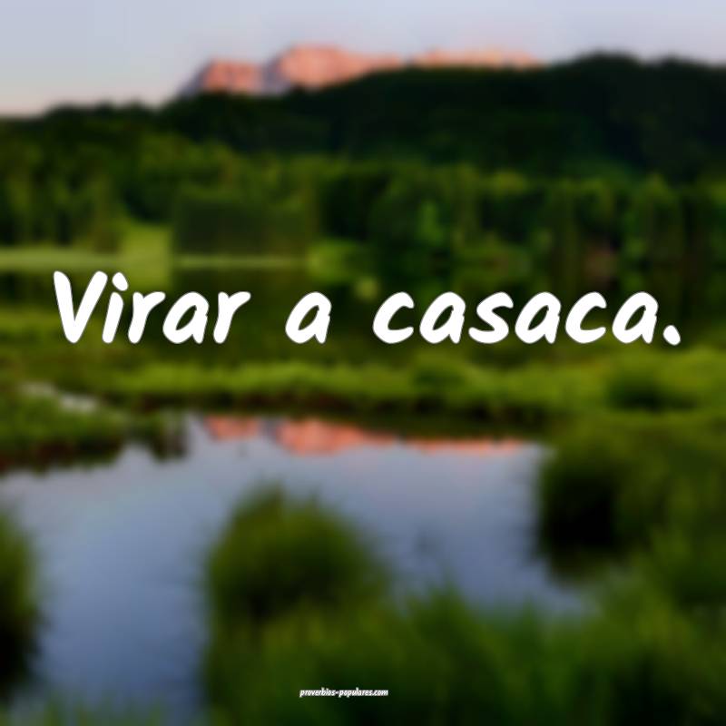 Virar a casaca.
 ...