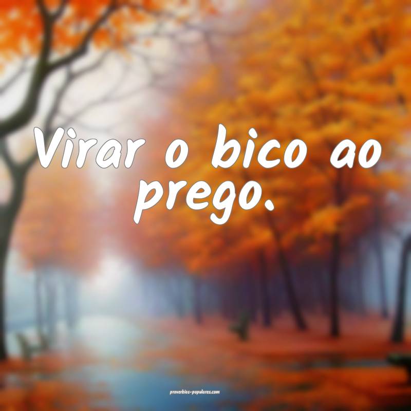 Virar o bico ao prego.
...