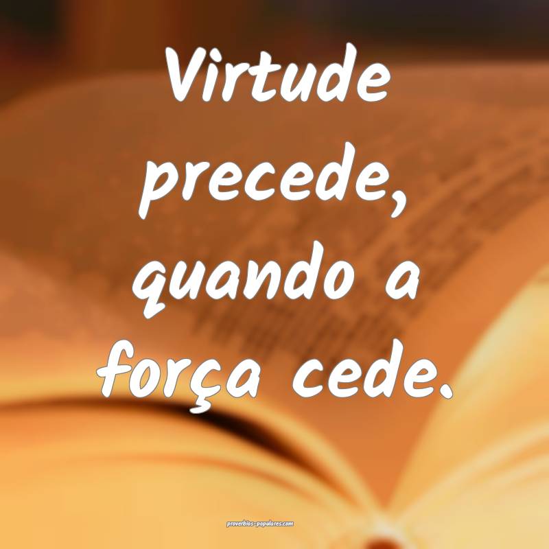 Virtude precede, quando a força cede.
 ...