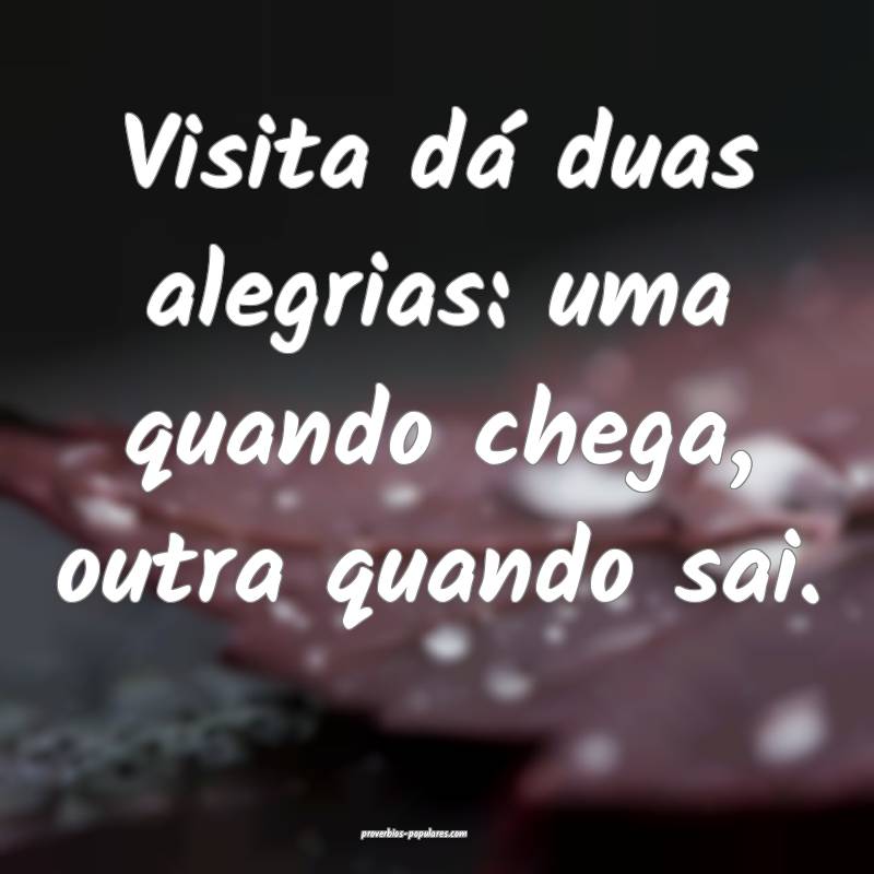 Visita dá duas alegrias: uma quando chega, outra quando sai.
...