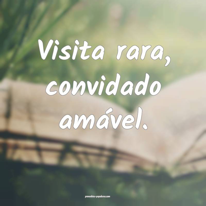 Visita rara, convidado amável.
...