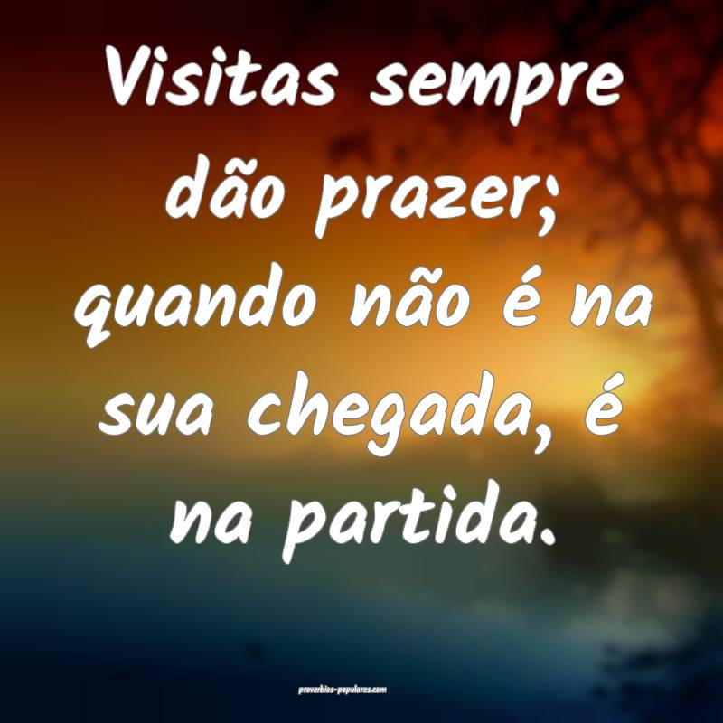 Visitas sempre dão prazer; quando não é na sua chegada, é na parti...