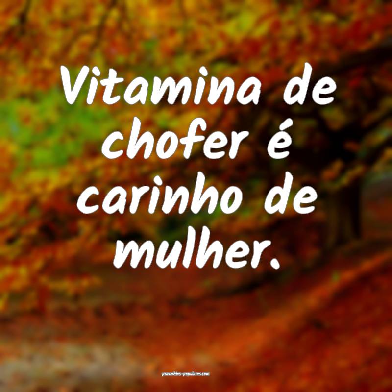 Vitamina de chofer é carinho de mulher.
...