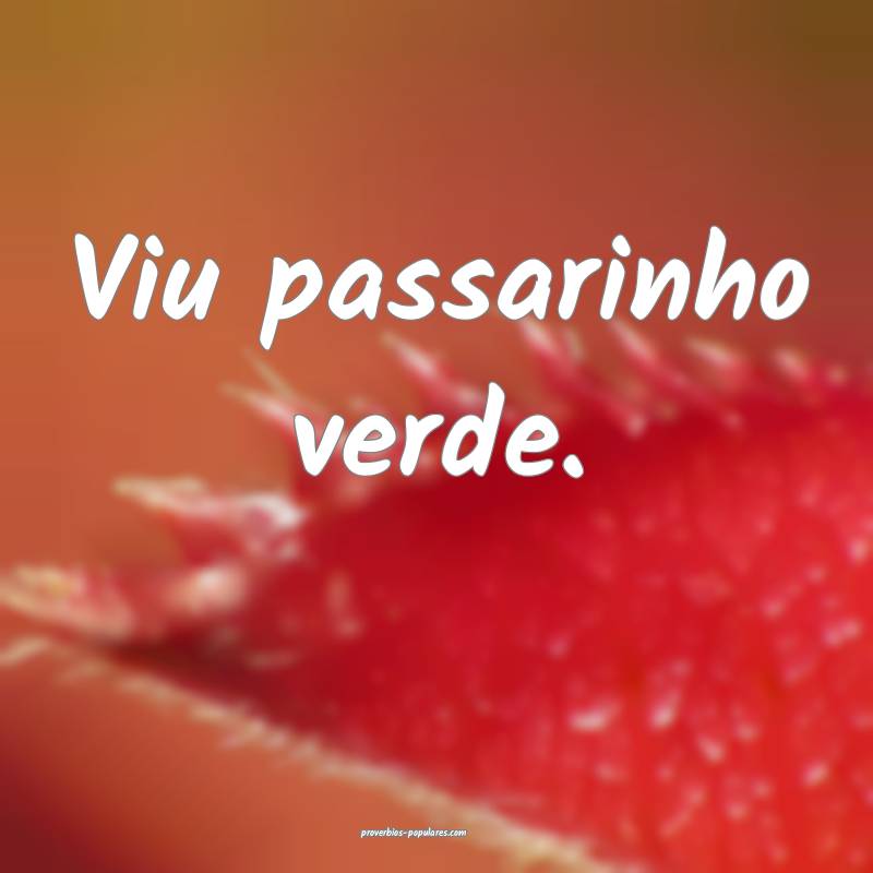 Viu passarinho verde.
...