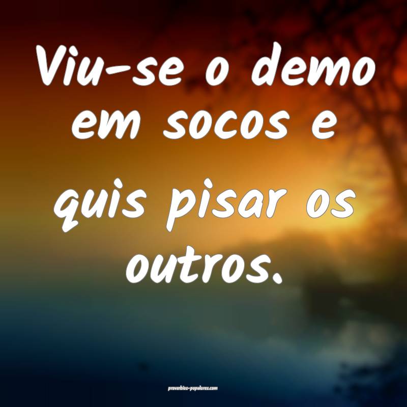 Viu-se o demo em socos e quis pisar os outros.
...