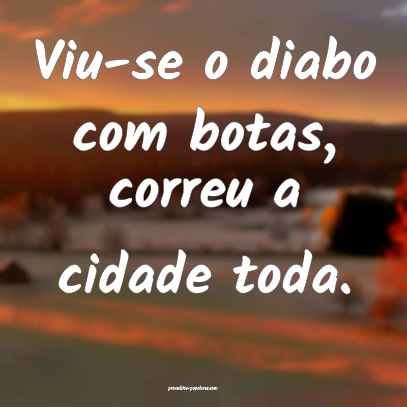 Viu-se o diabo com botas, correu a cidade toda.
...