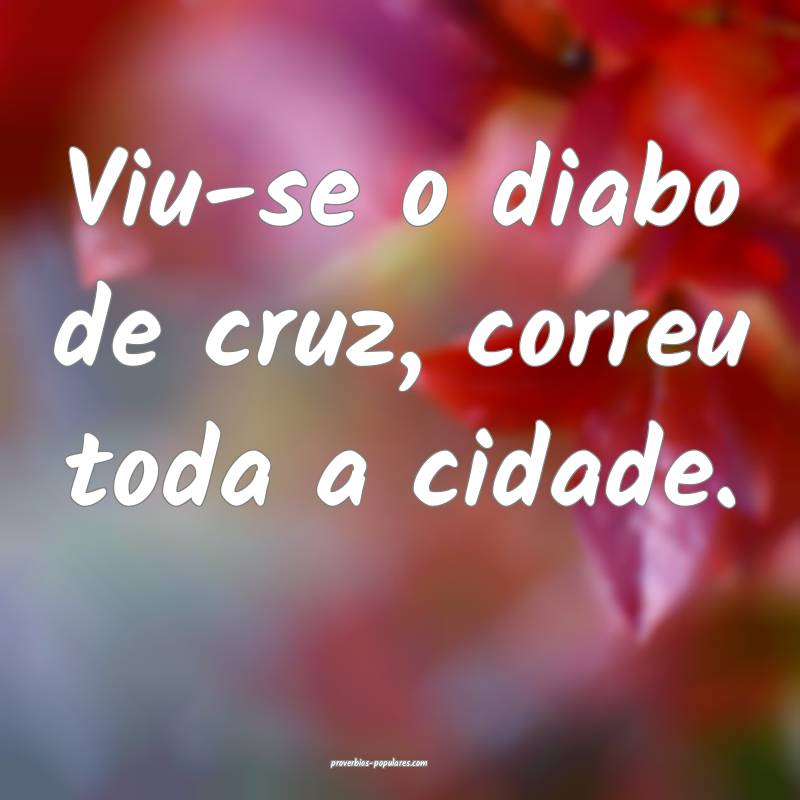 Viu-se o diabo de cruz, correu toda a cidade.
...