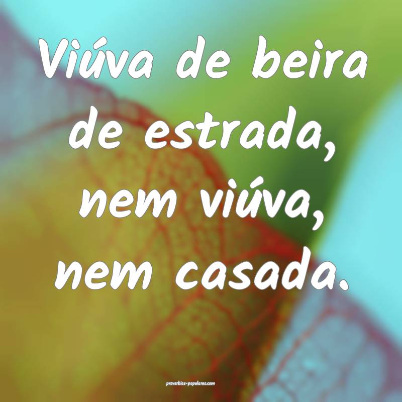 Viúva de beira de estrada, nem viúva, nem casada.
...