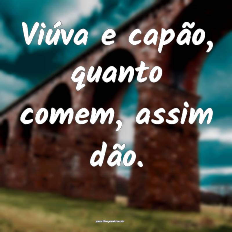Viúva e capão, quanto comem, assim dão.
 ...