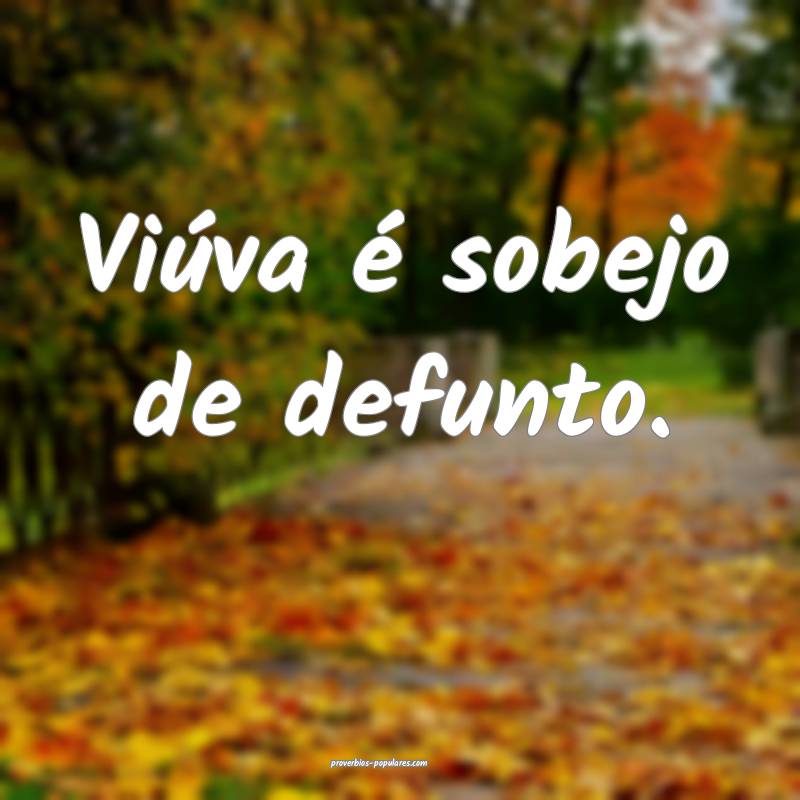 Viúva é sobejo de defunto.
...