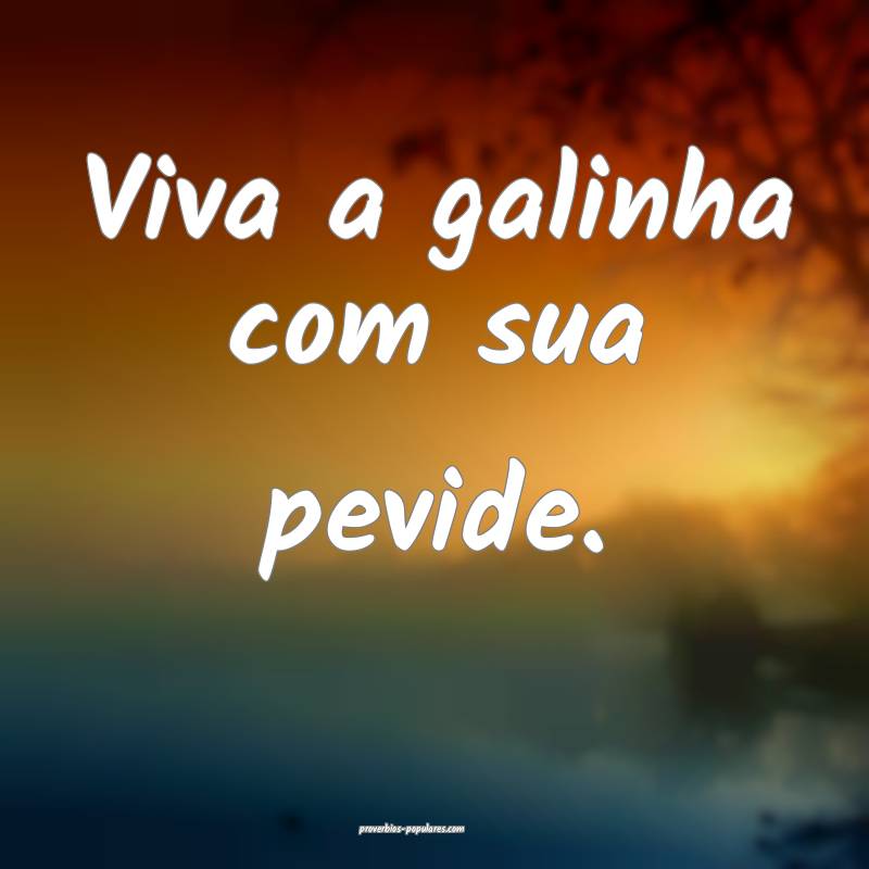 Viva a galinha com sua pevide.
...