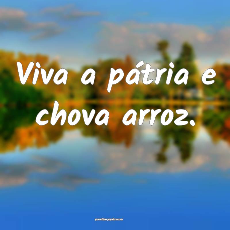 Viva a pátria e chova arroz.
...