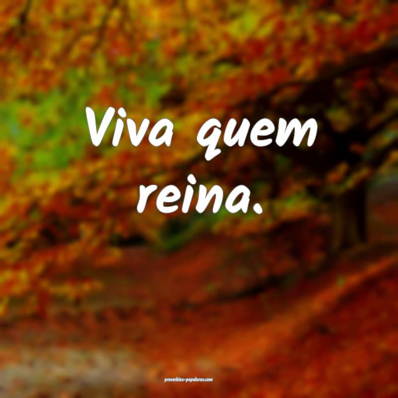 Viva quem reina.
...