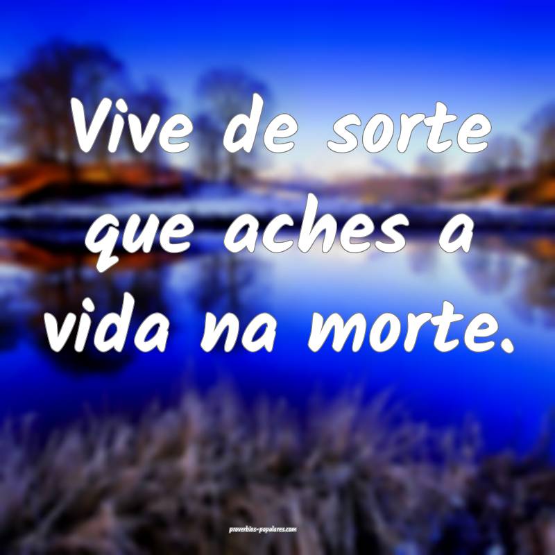 Vive de sorte que aches a vida na morte.
 ...