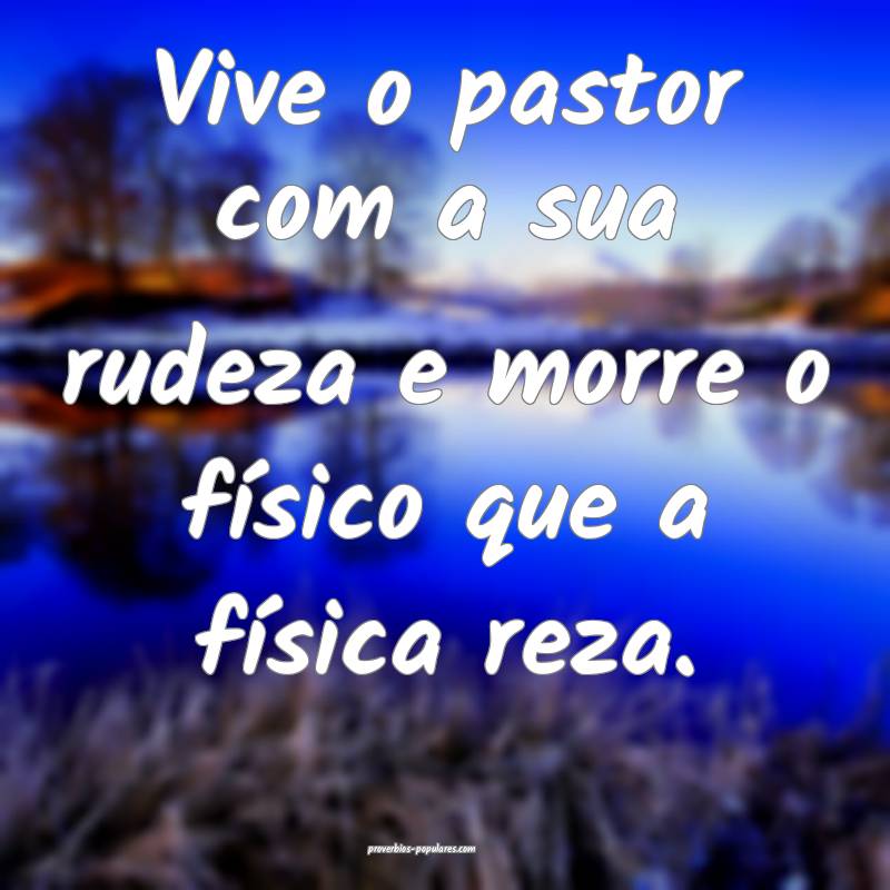 Vive o pastor com a sua rudeza e morre o físico que a física reza.
...