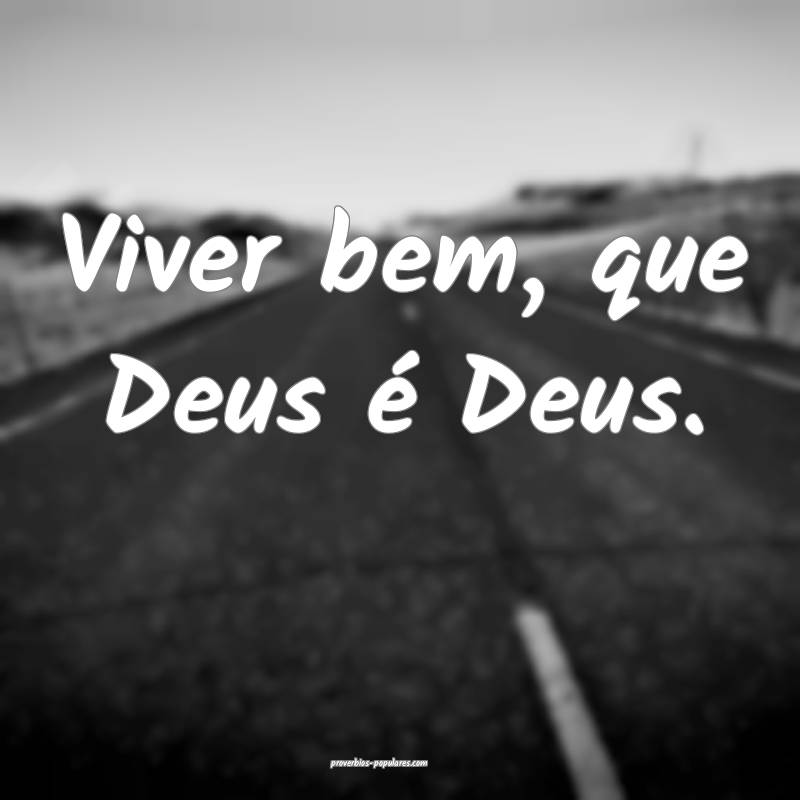Viver bem, que Deus é Deus.
 ...