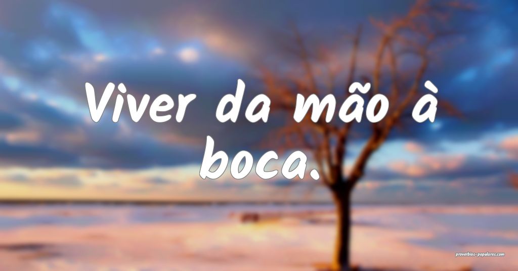 Viver da mão à boca.
 ...