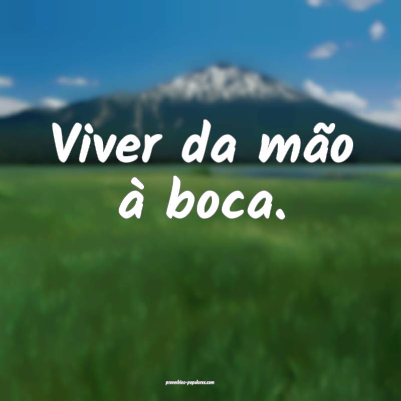 Viver da mão à boca.
 ...