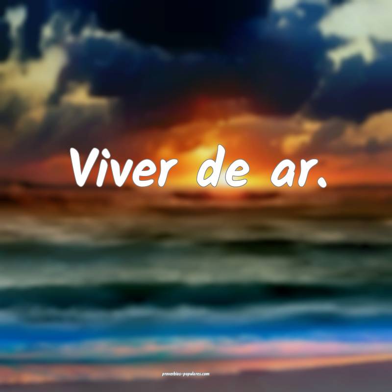 Viver de ar.
 ...