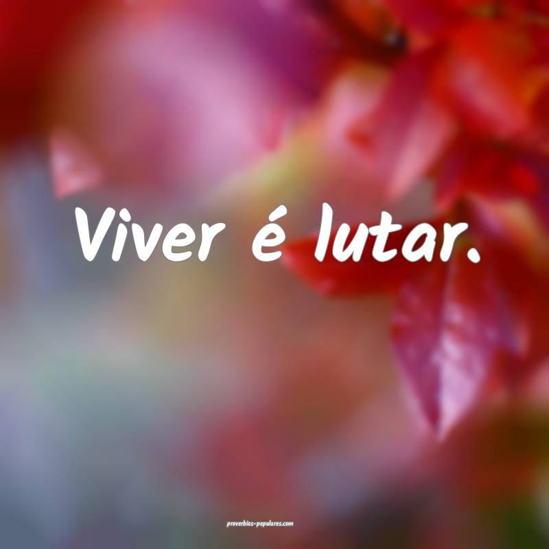 Viver é lutar.
 ...