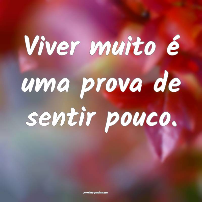 Viver muito é uma prova de sentir pouco.
...