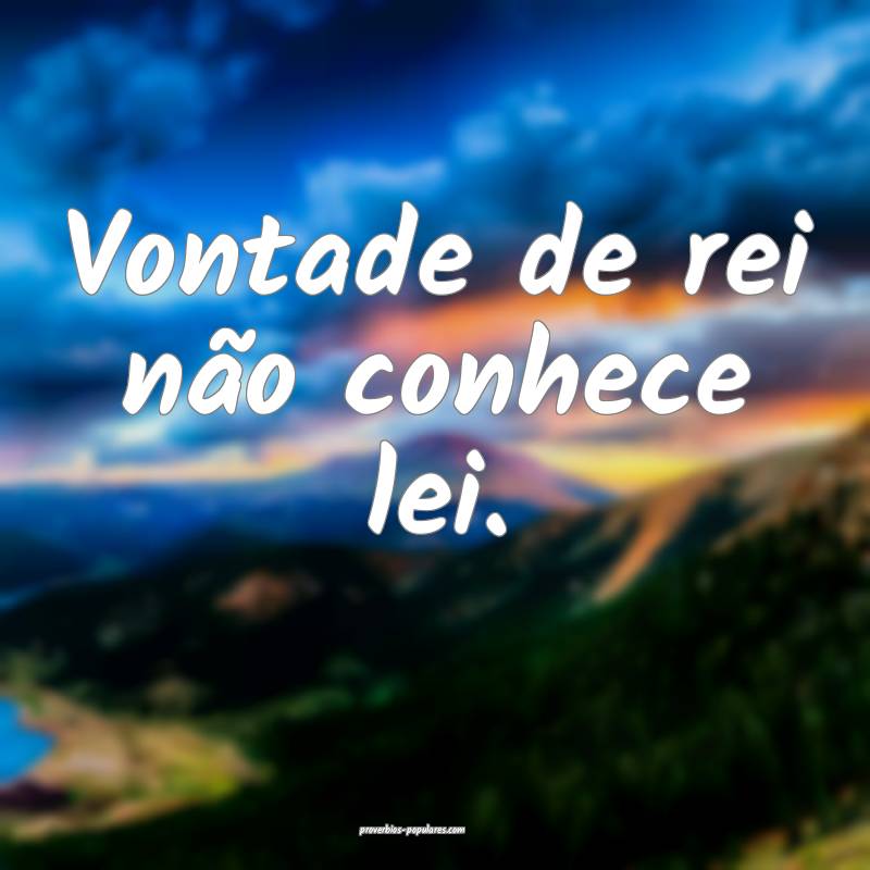 Vontade de rei não conhece lei.
 ...
