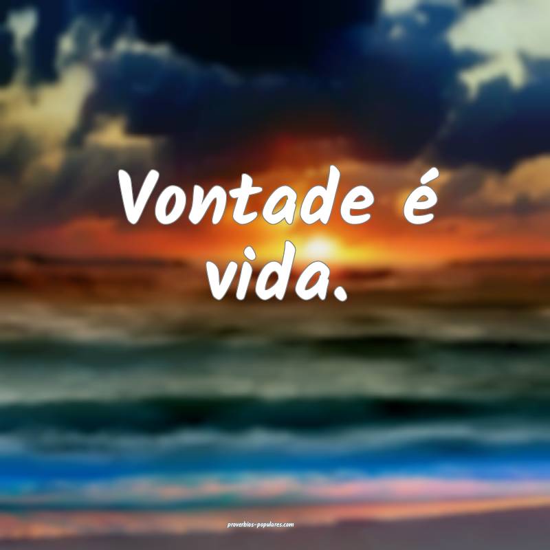 Vontade é vida.
 ...