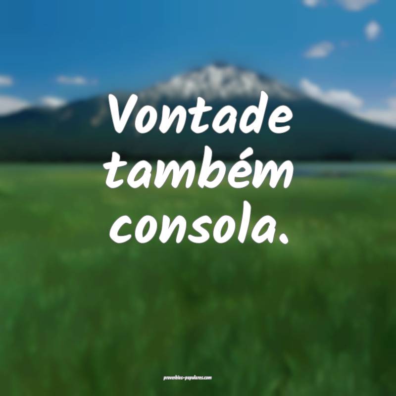 Vontade também consola.
...