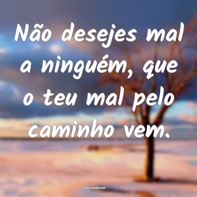 Não desejes mal a ninguém, que o teu mal pelo caminho vem.
...