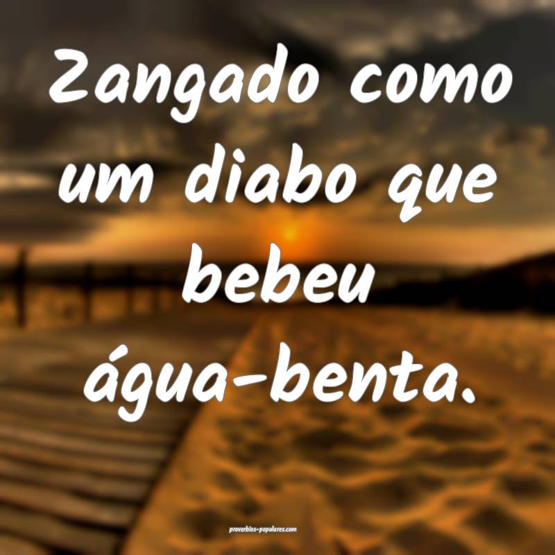 Zangado como um diabo que bebeu água-benta.
...