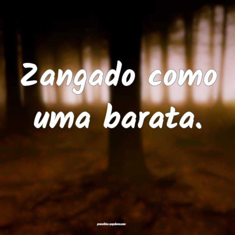 Zangado como uma barata.
 ...