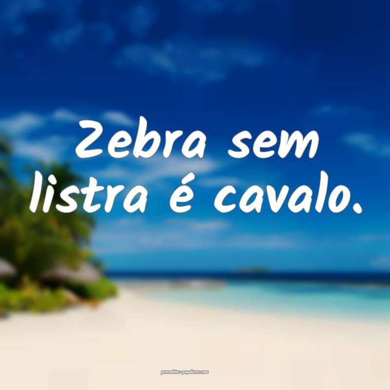 Zebra sem listra é cavalo.
 ...