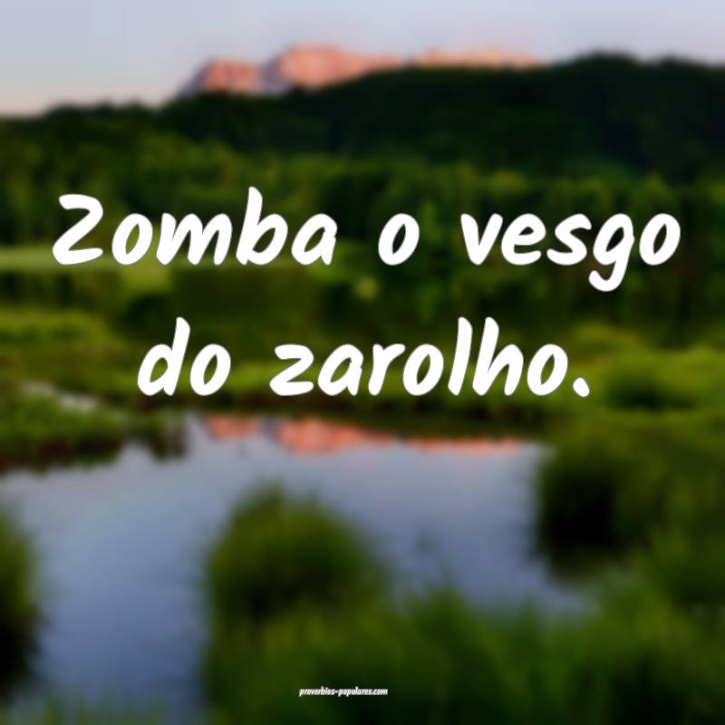 Zomba o vesgo do zarolho.
...