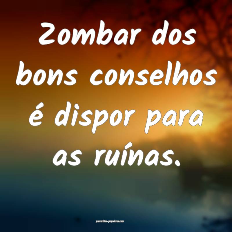 Zombar dos bons conselhos é dispor para as ruínas.
...