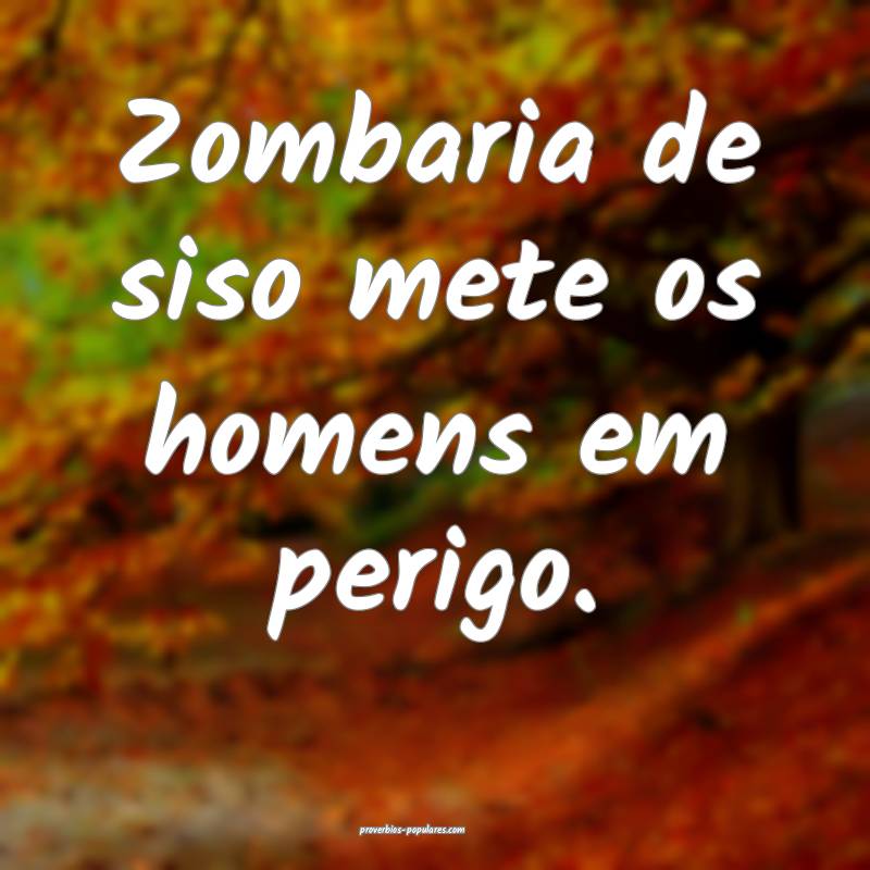Zombaria de siso mete os homens em perigo.
...