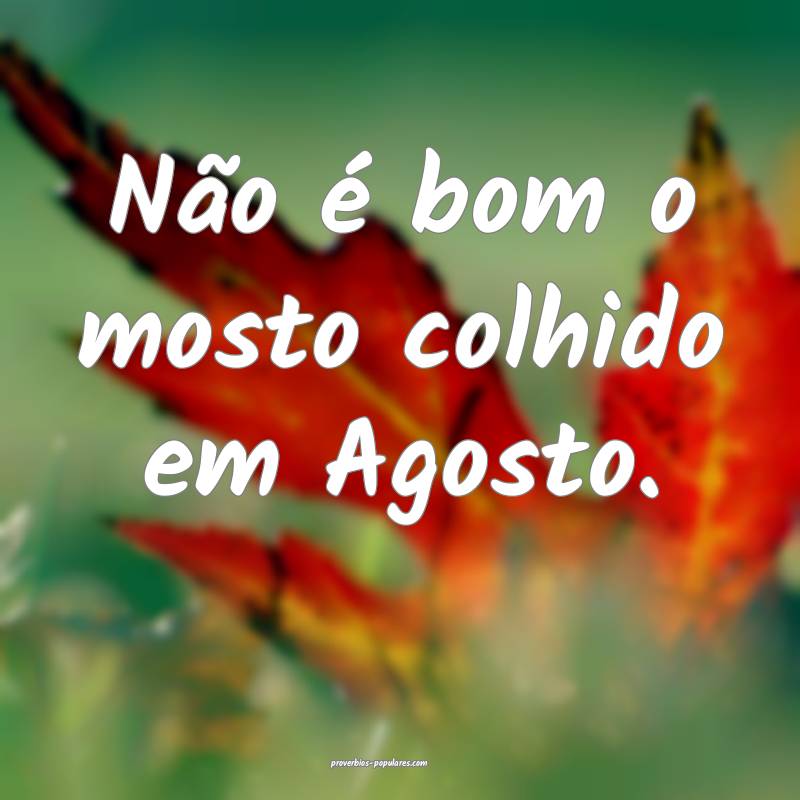 Não é bom o mosto colhido em Agosto.
...