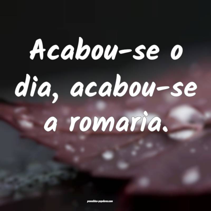 Acabou-se o dia, acabou-se a romaria.
...