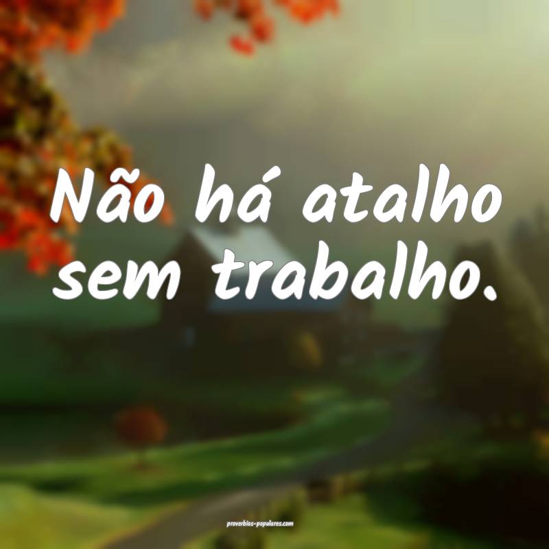 Não há atalho sem trabalho.
...