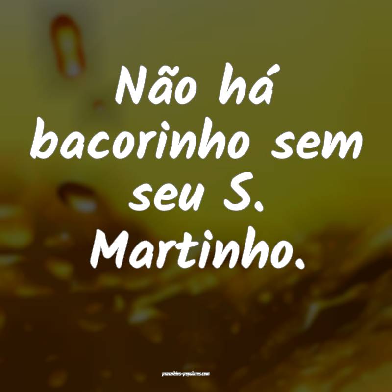 Não há bacorinho sem seu S. Martinho.
 ...