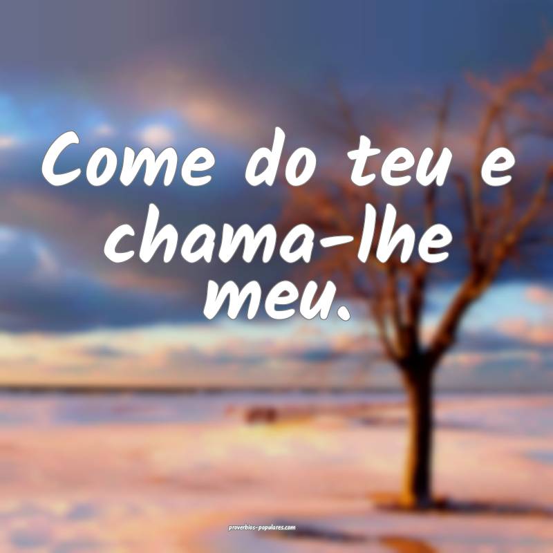 Come do teu e chama-lhe meu.
...