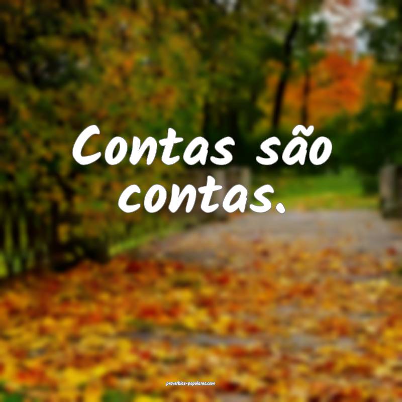 Contas são contas.
...