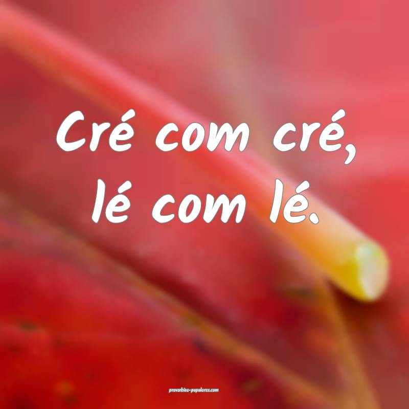 Cré com cré, lé com lé.
...